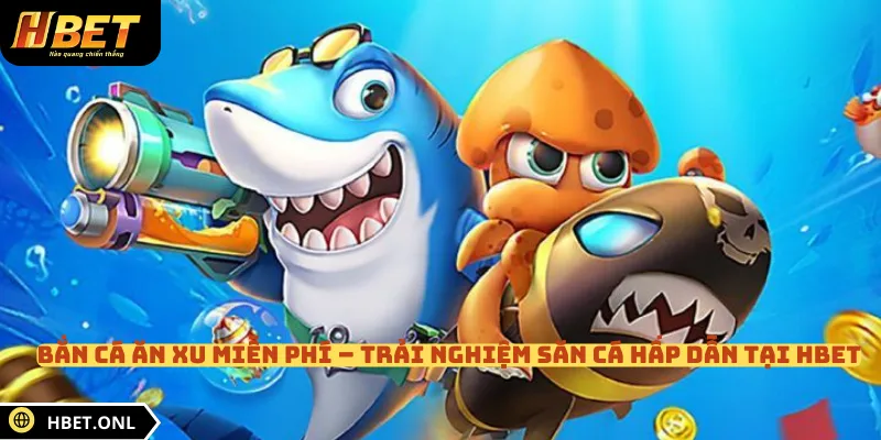 Bắn Cá Ăn Xu Miễn Phí – Trải Nghiệm Săn Cá Hấp Dẫn Tại HBET