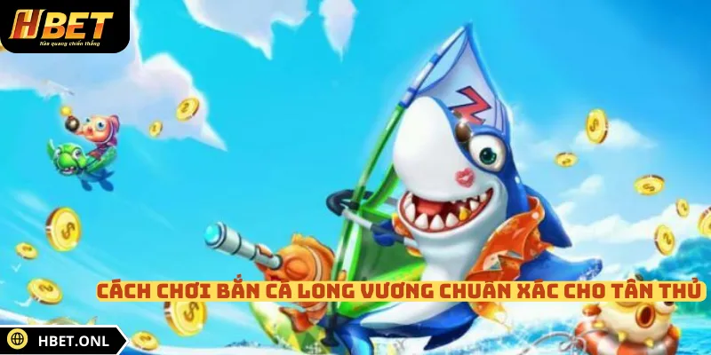 Cách chơi bắn cá Long Vương chuẩn xác cho tân thủ