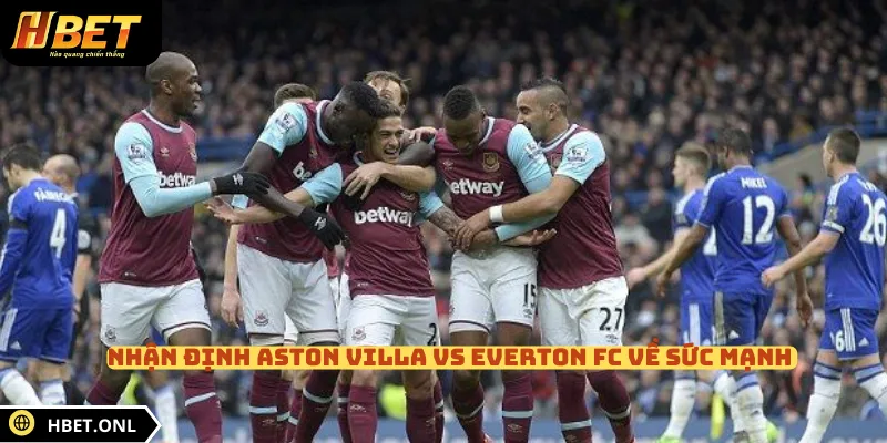 Nhận định Aston Villa vs Everton FC về sức mạnh 