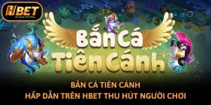 Bắn Cá Tiên Cánh Hấp Dẫn Trên Hbet Thu Hút Người Chơi